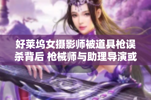 好莱坞女摄影师被道具枪误杀背后 枪械师与助理导演或遭指控失职