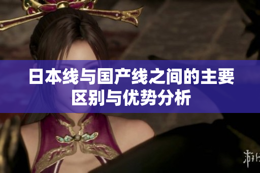 日本线与国产线之间的主要区别与优势分析