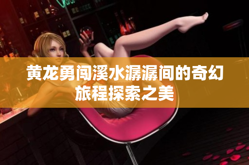 黄龙勇闯溪水潺潺间的奇幻旅程探索之美