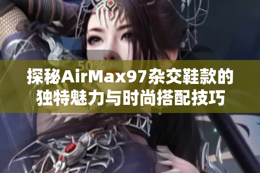 探秘AirMax97杂交鞋款的独特魅力与时尚搭配技巧