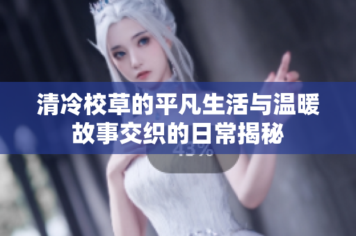 清冷校草的平凡生活与温暖故事交织的日常揭秘