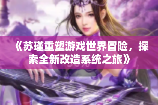 《苏瑾重塑游戏世界冒险，探索全新改造系统之旅》