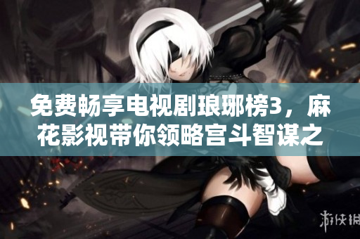 免费畅享电视剧琅琊榜3，麻花影视带你领略宫斗智谋之美