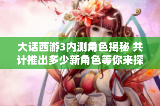 大话西游3内测角色揭秘 共计推出多少新角色等你来探索
