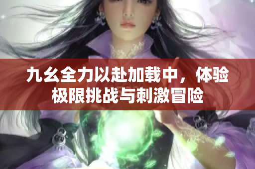 九幺全力以赴加载中，体验极限挑战与刺激冒险