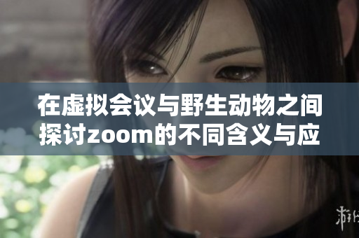 在虚拟会议与野生动物之间探讨zoom的不同含义与应用