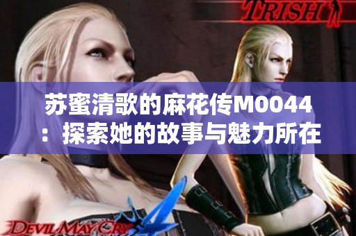 苏蜜清歌的麻花传M0044：探索她的故事与魅力所在