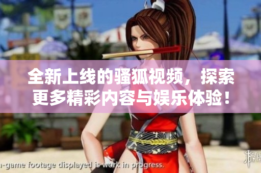 全新上线的骚狐视频，探索更多精彩内容与娱乐体验！
