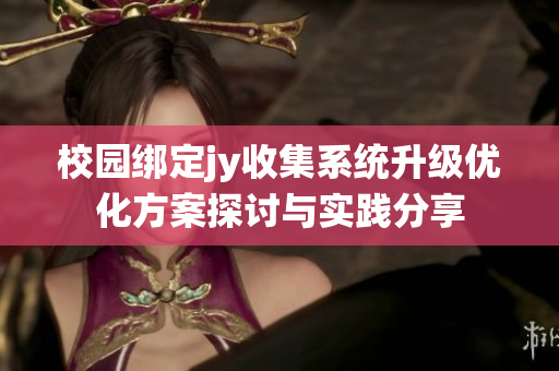 校园绑定jy收集系统升级优化方案探讨与实践分享