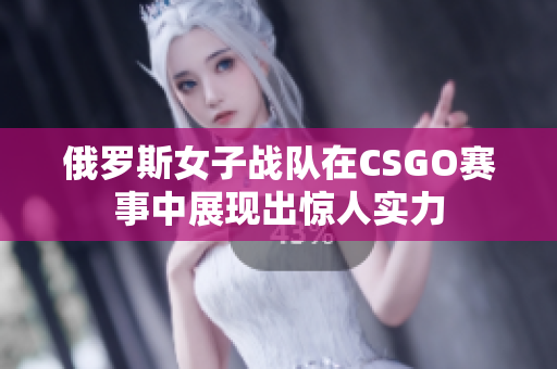 俄罗斯女子战队在CSGO赛事中展现出惊人实力