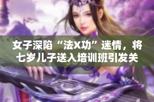 女子深陷“法X功”迷情，将七岁儿子送入培训班引发关注