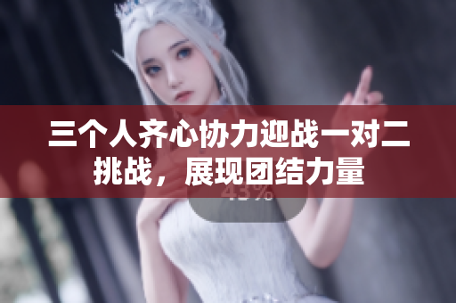 三个人齐心协力迎战一对二挑战，展现团结力量