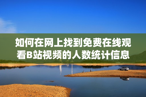 如何在网上找到免费在线观看B站视频的人数统计信息