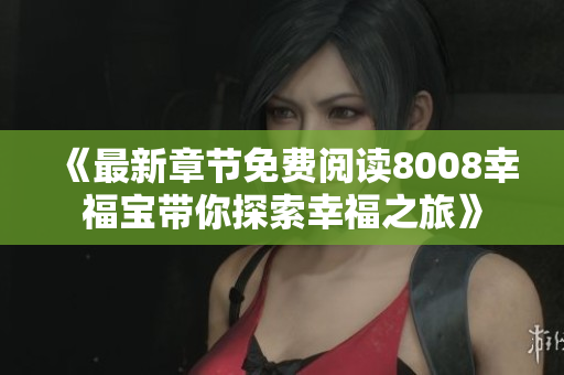 《最新章节免费阅读8008幸福宝带你探索幸福之旅》