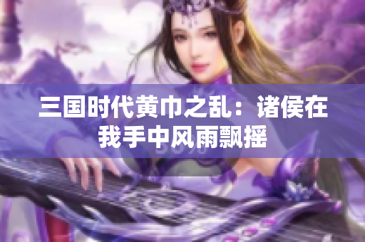 三国时代黄巾之乱：诸侯在我手中风雨飘摇