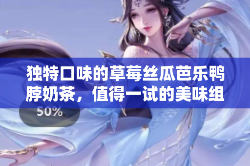 独特口味的草莓丝瓜芭乐鸭脖奶茶，值得一试的美味组合