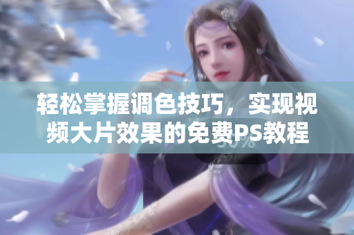 轻松掌握调色技巧，实现视频大片效果的免费PS教程