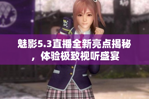 魅影5.3直播全新亮点揭秘，体验极致视听盛宴