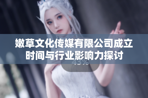 嫩草文化传媒有限公司成立时间与行业影响力探讨