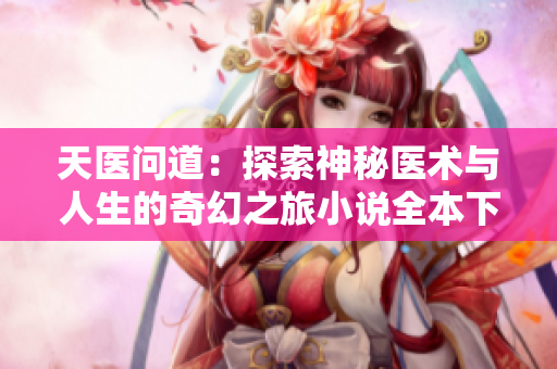 天医问道：探索神秘医术与人生的奇幻之旅小说全本下载