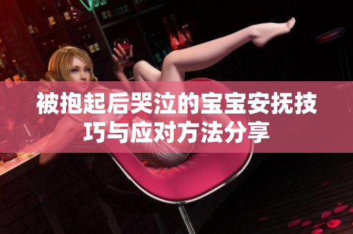 被抱起后哭泣的宝宝安抚技巧与应对方法分享