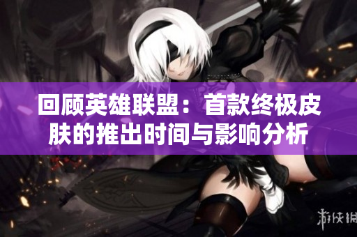 回顾英雄联盟：首款终极皮肤的推出时间与影响分析