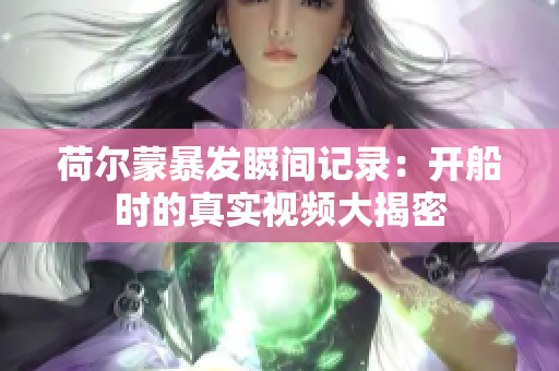 荷尔蒙暴发瞬间记录：开船时的真实视频大揭密