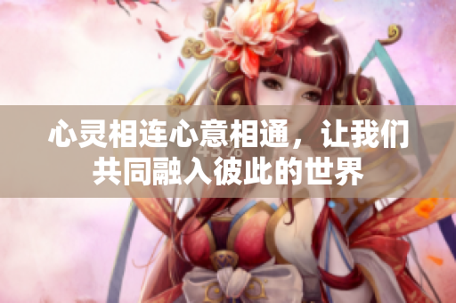 心灵相连心意相通，让我们共同融入彼此的世界