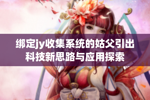 绑定jy收集系统的姑父引出科技新思路与应用探索