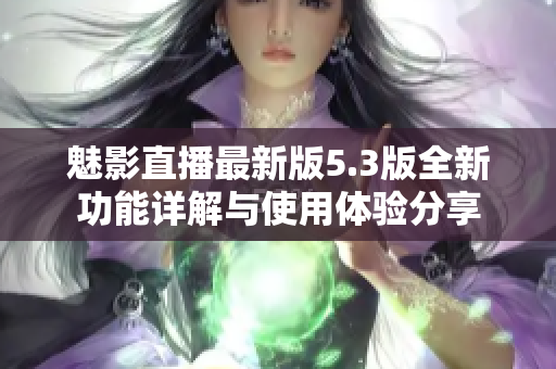 魅影直播最新版5.3版全新功能详解与使用体验分享