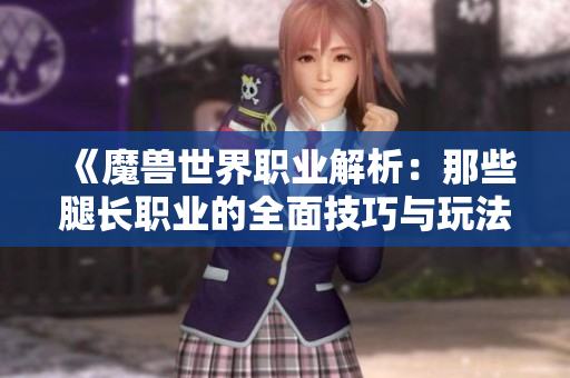 《魔兽世界职业解析：那些腿长职业的全面技巧与玩法》