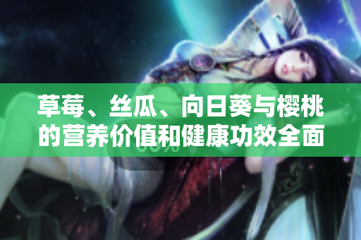 草莓、丝瓜、向日葵与樱桃的营养价值和健康功效全面解析