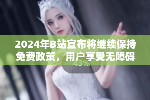 2024年B站宣布将继续保持免费政策，用户享受无障碍观看体验