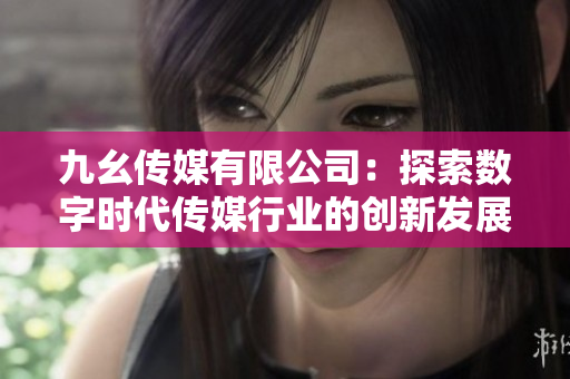 九幺传媒有限公司：探索数字时代传媒行业的创新发展之路