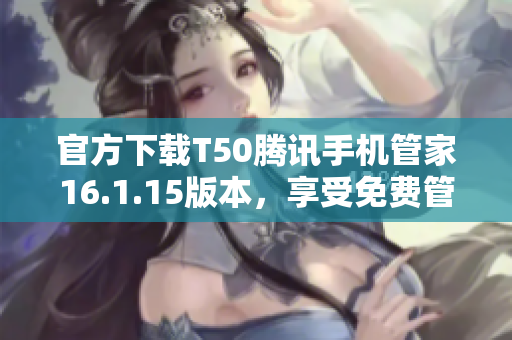 官方下载T50腾讯手机管家16.1.15版本，享受免费管理体验