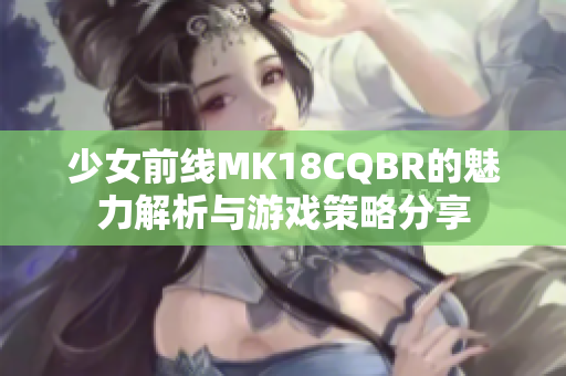 少女前线MK18CQBR的魅力解析与游戏策略分享