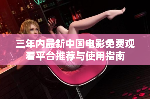 三年内最新中国电影免费观看平台推荐与使用指南