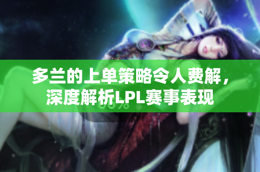 多兰的上单策略令人费解，深度解析LPL赛事表现