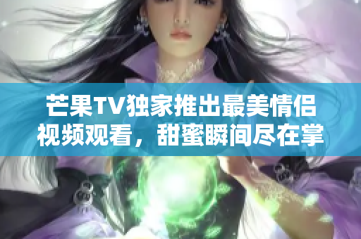 芒果TV独家推出最美情侣视频观看，甜蜜瞬间尽在掌握中