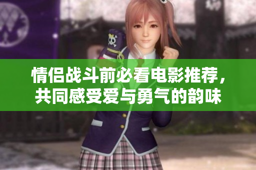 情侣战斗前必看电影推荐，共同感受爱与勇气的韵味