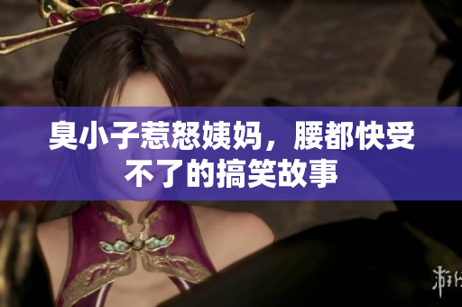 臭小子惹怒姨妈，腰都快受不了的搞笑故事