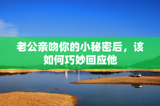 老公亲吻你的小秘密后，该如何巧妙回应他