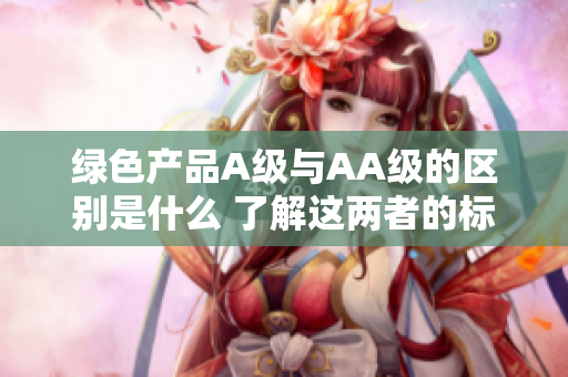 绿色产品A级与AA级的区别是什么 了解这两者的标准与意义