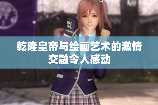 乾隆皇帝与绘画艺术的激情交融令人感动