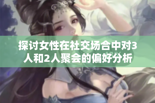 探讨女性在社交场合中对3人和2人聚会的偏好分析