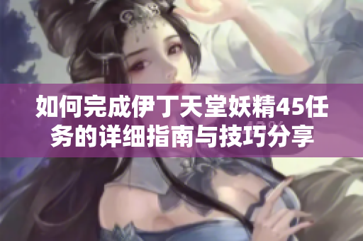 如何完成伊丁天堂妖精45任务的详细指南与技巧分享