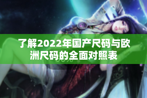 了解2022年国产尺码与欧洲尺码的全面对照表