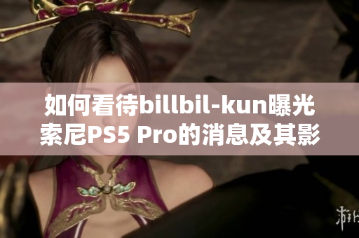 如何看待billbil-kun曝光索尼PS5 Pro的消息及其影响