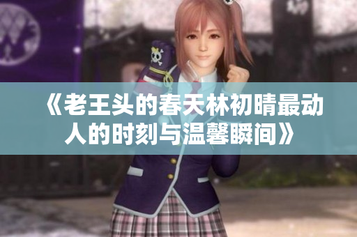 《老王头的春天林初晴最动人的时刻与温馨瞬间》