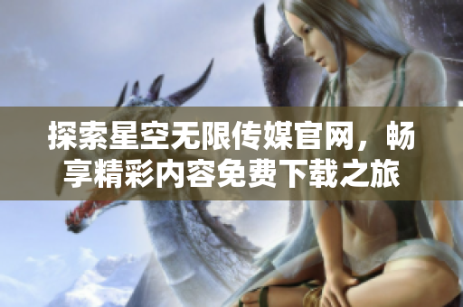 探索星空无限传媒官网，畅享精彩内容免费下载之旅